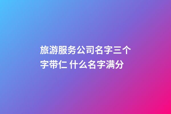 旅游服务公司名字三个字带仁 什么名字满分-第1张-公司起名-玄机派